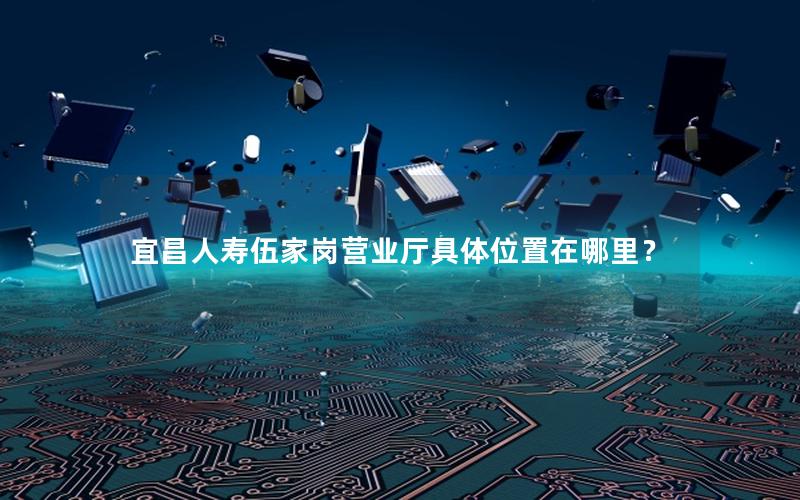 宜昌人寿伍家岗营业厅具体位置在哪里？