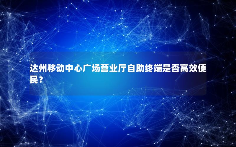达州移动中心广场营业厅自助终端是否高效便民？