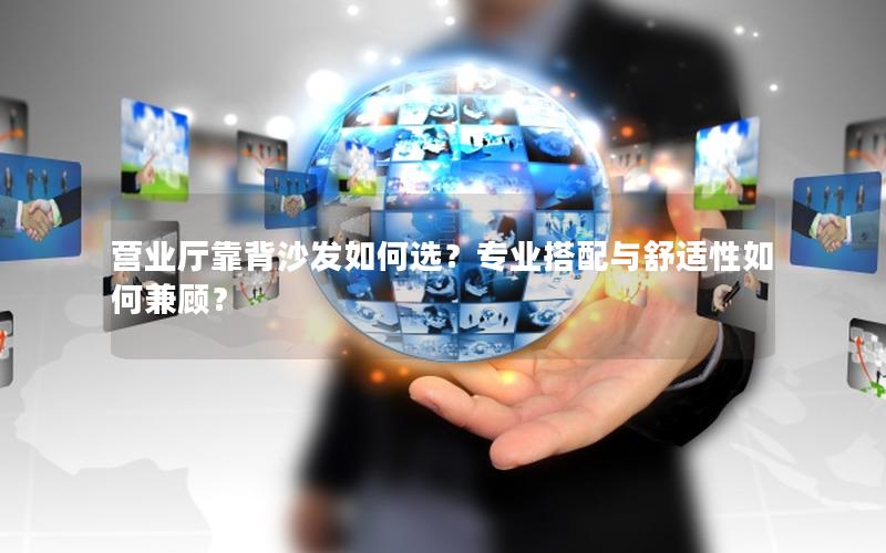 营业厅靠背沙发如何选？专业搭配与舒适性如何兼顾？