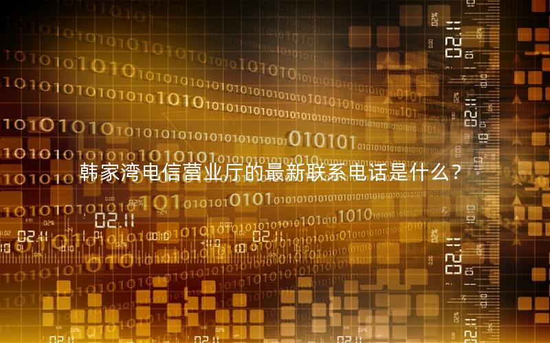 韩家湾电信营业厅的最新联系电话是什么？