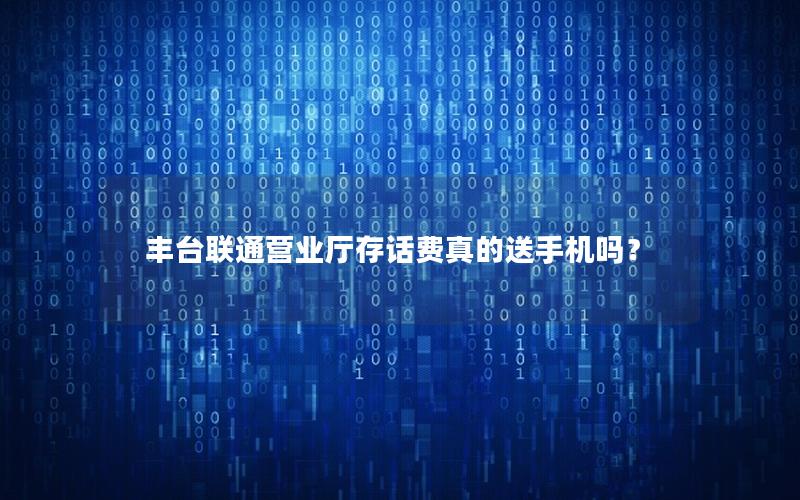丰台联通营业厅存话费真的送手机吗？