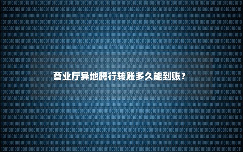 营业厅异地跨行转账多久能到账？