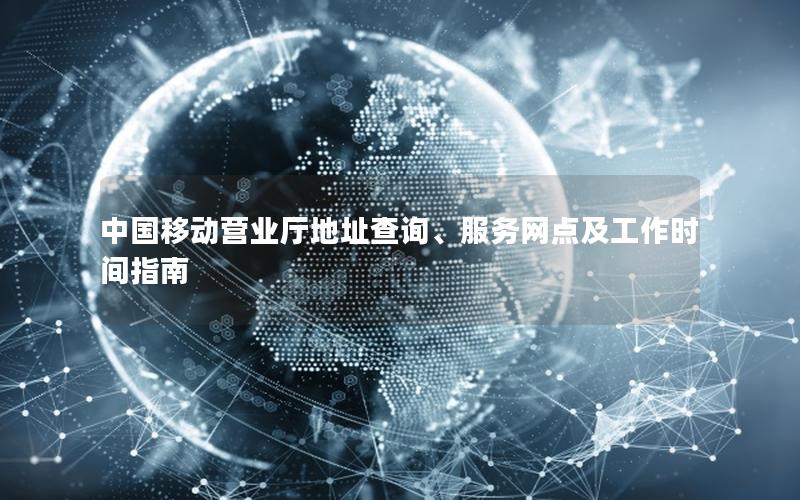 中国移动营业厅地址查询、服务网点及工作时间指南