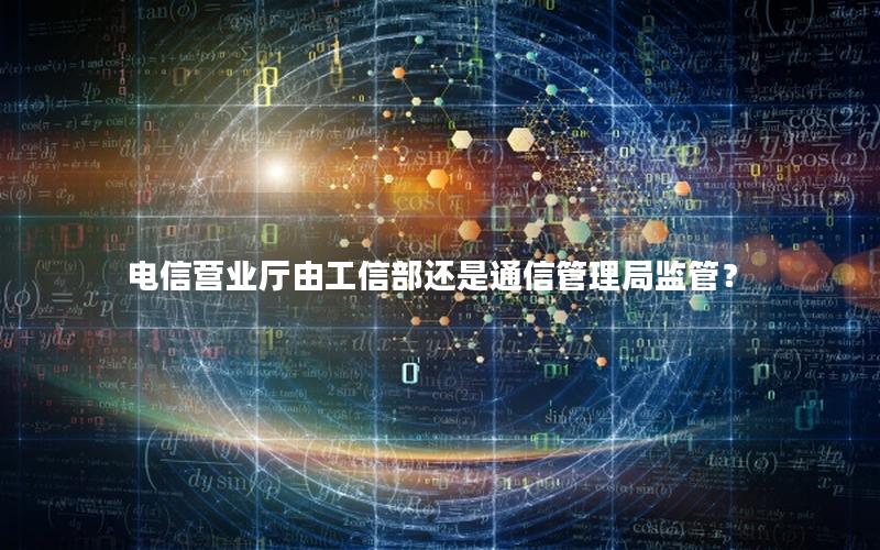 电信营业厅由工信部还是通信管理局监管？