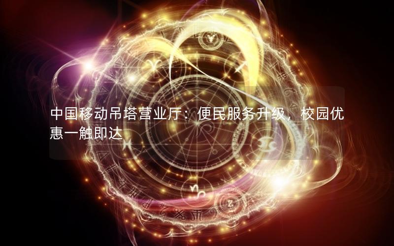 中国移动吊塔营业厅：便民服务升级，校园优惠一触即达