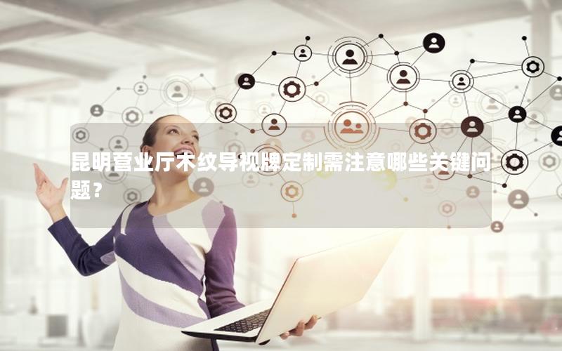 昆明营业厅木纹导视牌定制需注意哪些关键问题？