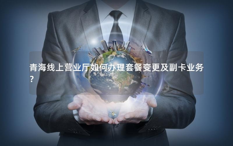 青海线上营业厅如何办理套餐变更及副卡业务？
