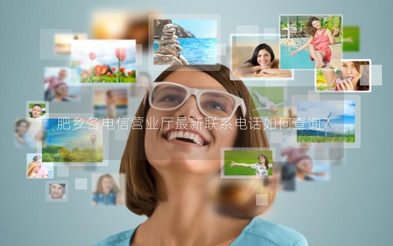 肥乡各电信营业厅最新联系电话如何查询？