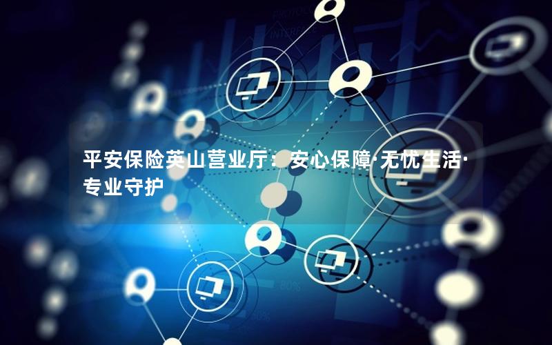 平安保险英山营业厅：安心保障·无忧生活·专业守护