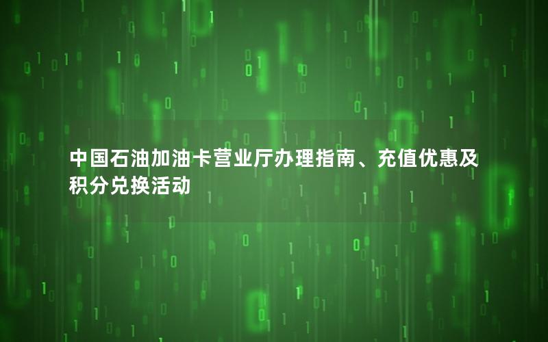 中国石油加油卡营业厅办理指南、充值优惠及积分兑换活动