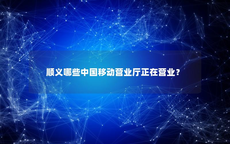 顺义哪些中国移动营业厅正在营业？