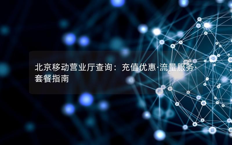 北京移动营业厅查询：充值优惠·流量服务·套餐指南