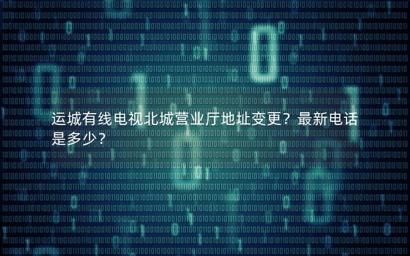 运城有线电视北城营业厅地址变更？最新电话是多少？