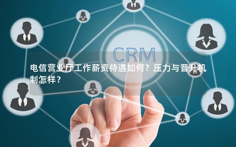电信营业厅工作薪资待遇如何？压力与晋升机制怎样？