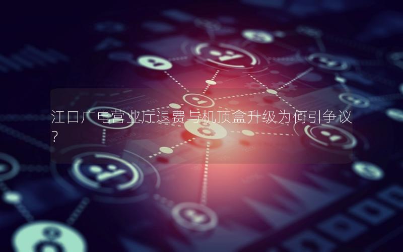 江口广电营业厅退费与机顶盒升级为何引争议？