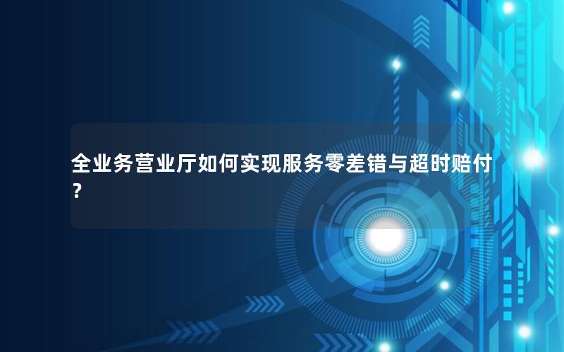 全业务营业厅如何实现服务零差错与超时赔付？