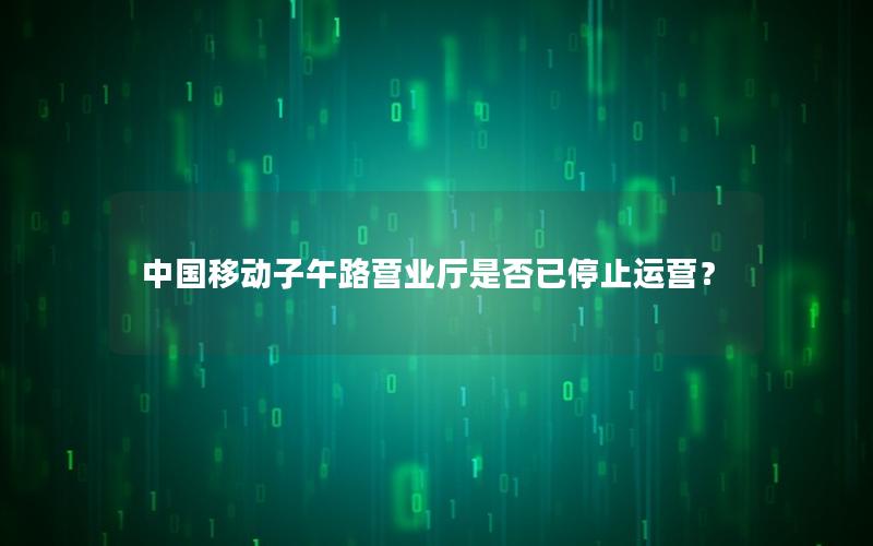 中国移动子午路营业厅是否已停止运营？
