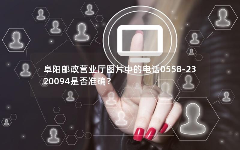 阜阳邮政营业厅图片中的电话0558-2320094是否准确？