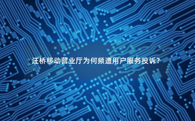 汪桥移动营业厅为何频遭用户服务投诉？