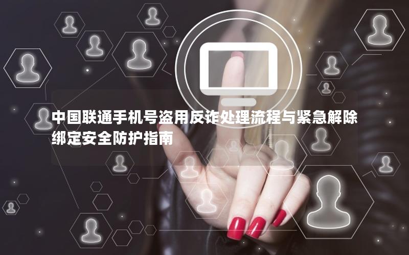 中国联通手机号盗用反诈处理流程与紧急解除绑定安全防护指南