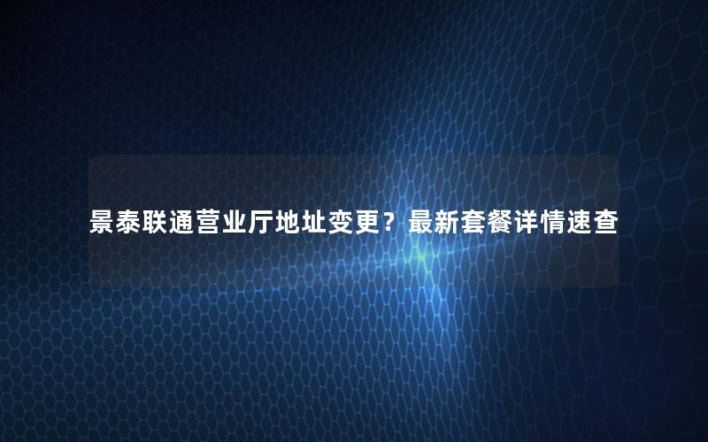 景泰联通营业厅地址变更？最新套餐详情速查