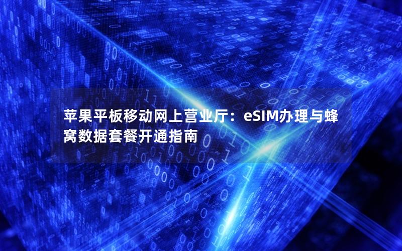 苹果平板移动网上营业厅：eSIM办理与蜂窝数据套餐开通指南