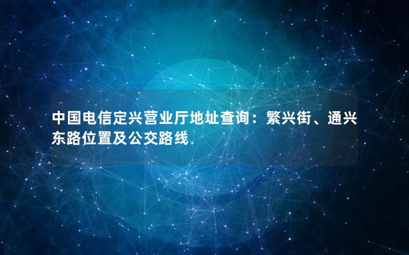 中国电信定兴营业厅地址查询：繁兴街、通兴东路位置及公交路线