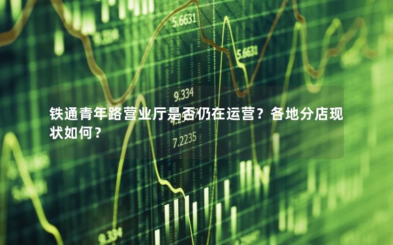铁通青年路营业厅是否仍在运营？各地分店现状如何？