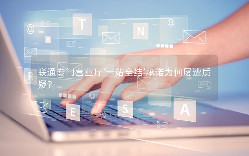 联通专门营业厅‘一站全结’承诺为何屡遭质疑？