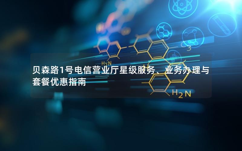 贝森路1号电信营业厅星级服务、业务办理与套餐优惠指南