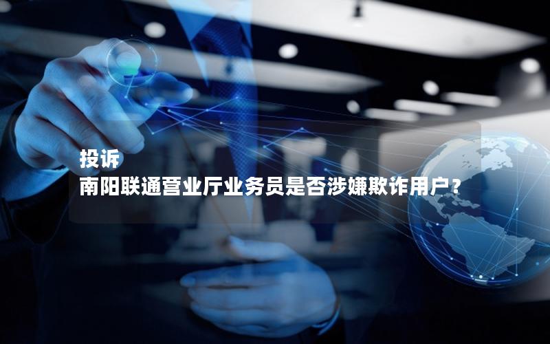 投诉 南阳联通营业厅业务员是否涉嫌欺诈用户？