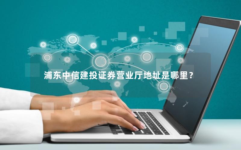浦东中信建投证券营业厅地址是哪里？