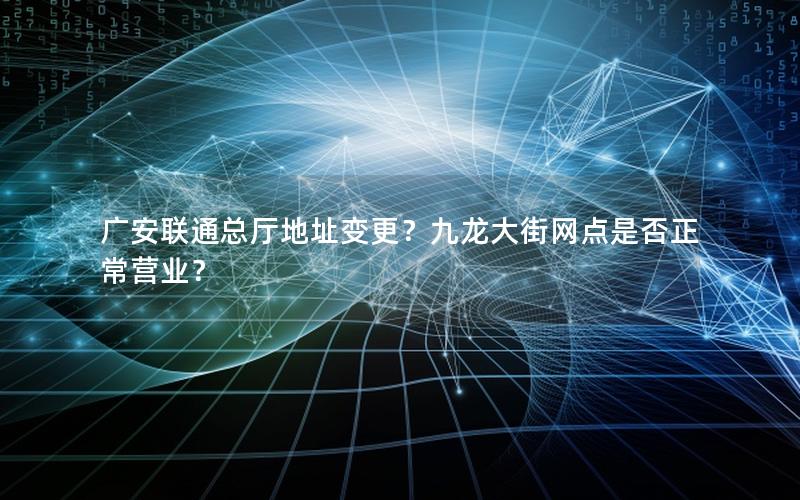 广安联通总厅地址变更？九龙大街网点是否正常营业？