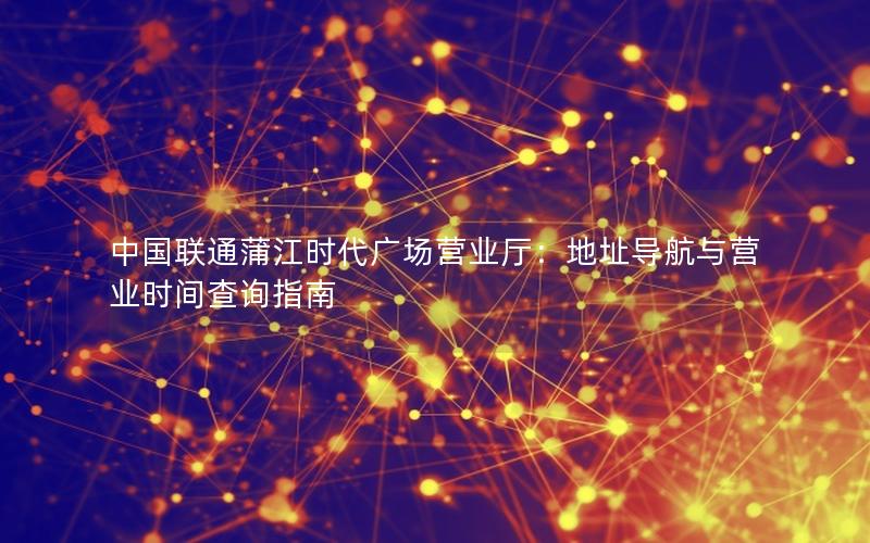 中国联通蒲江时代广场营业厅：地址导航与营业时间查询指南