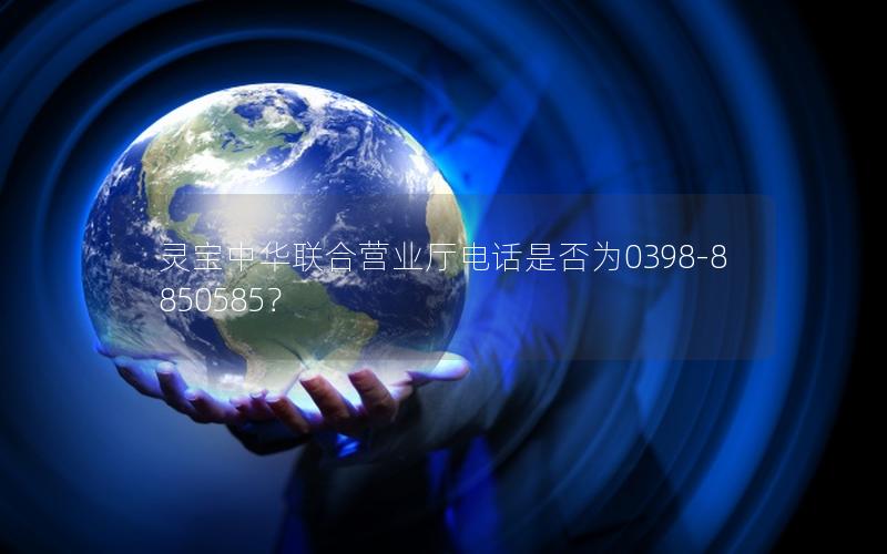 灵宝中华联合营业厅电话是否为0398-8850585？