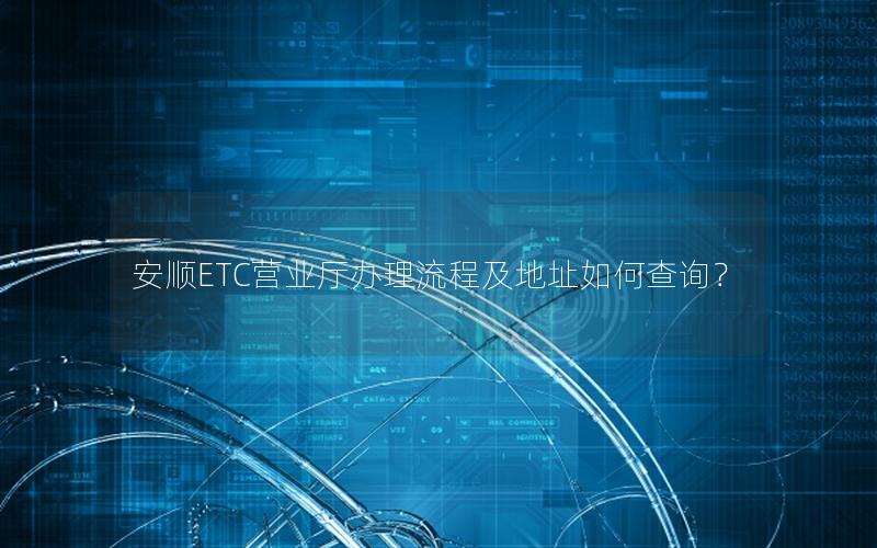 安顺ETC营业厅办理流程及地址如何查询？