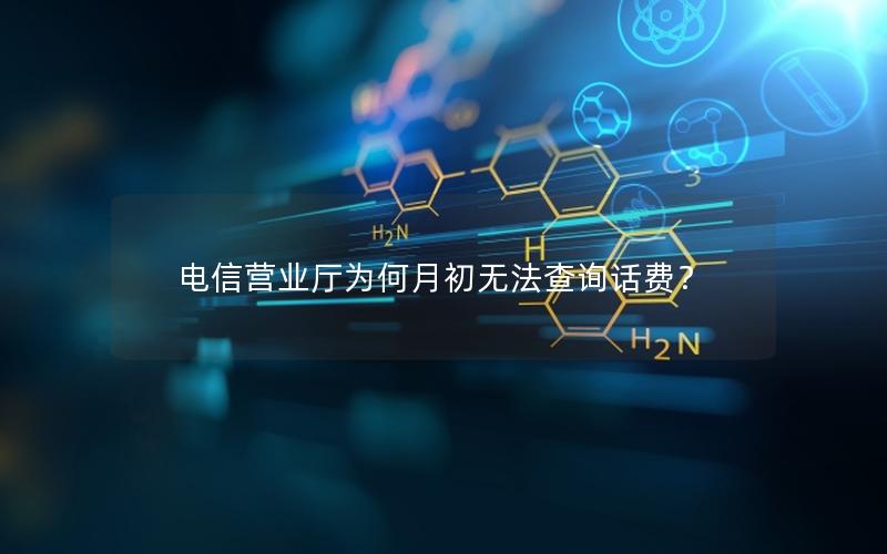 电信营业厅为何月初无法查询话费？
