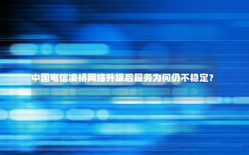 中国电信凌桥网络升级后服务为何仍不稳定？