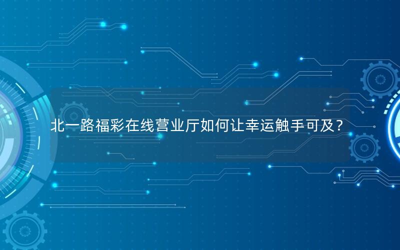 北一路福彩在线营业厅如何让幸运触手可及？