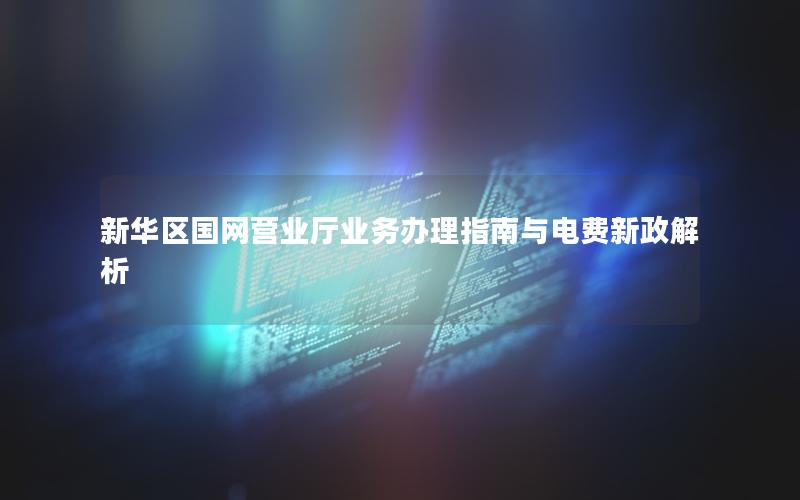 新华区国网营业厅业务办理指南与电费新政解析