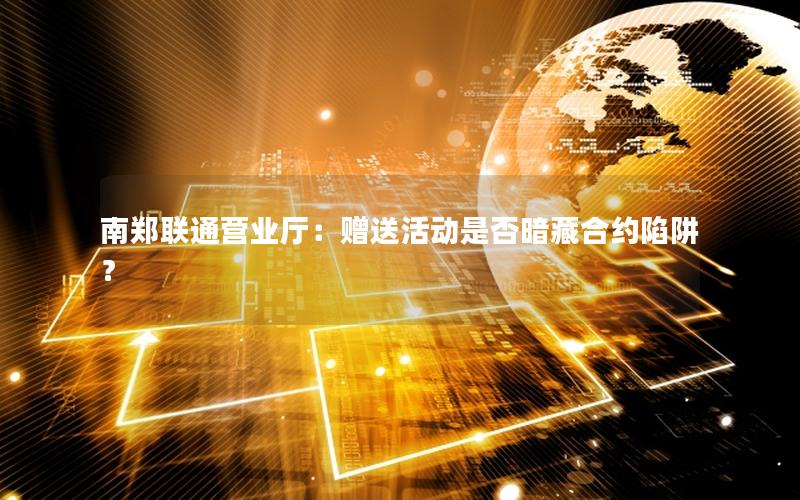 南郑联通营业厅：赠送活动是否暗藏合约陷阱？