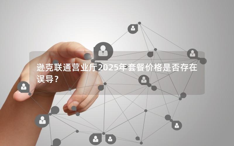 逊克联通营业厅2025年套餐价格是否存在误导？