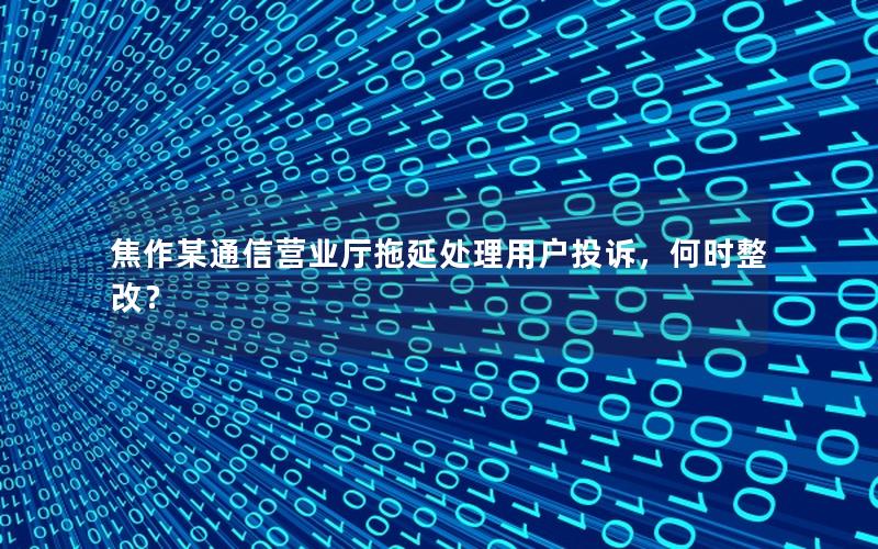 焦作某通信营业厅拖延处理用户投诉，何时整改？