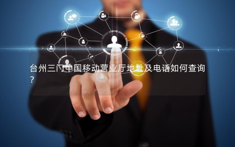 台州三门中国移动营业厅地址及电话如何查询？