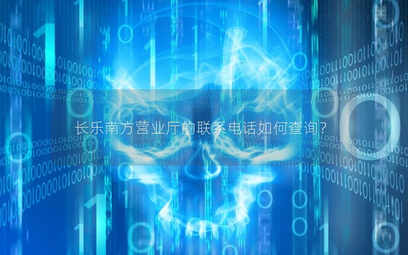 长乐南方营业厅的联系电话如何查询？