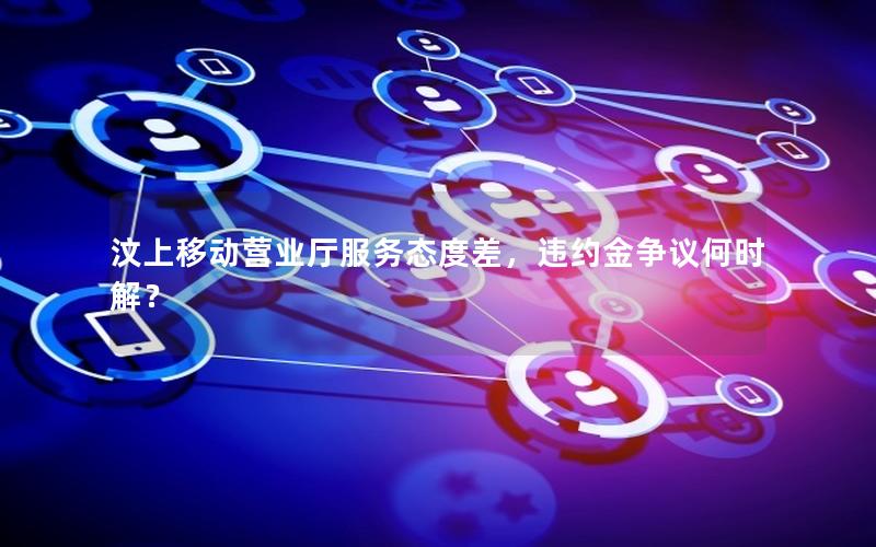 汶上移动营业厅服务态度差，违约金争议何时解？