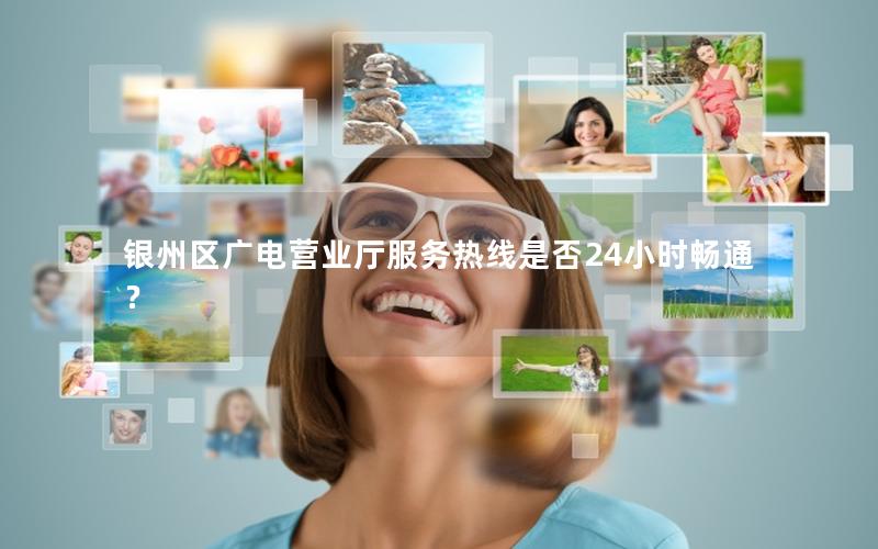 银州区广电营业厅服务热线是否24小时畅通？