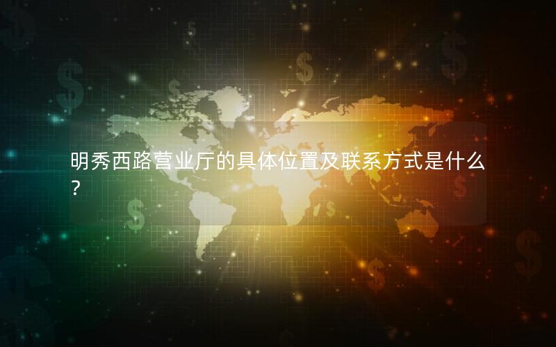 明秀西路营业厅的具体位置及联系方式是什么？