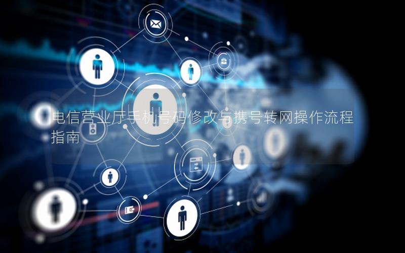 电信营业厅手机号码修改与携号转网操作流程指南