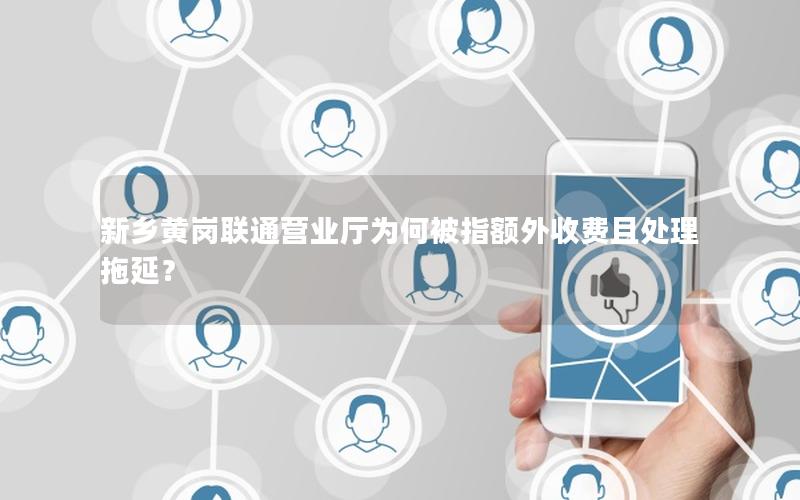 新乡黄岗联通营业厅为何被指额外收费且处理拖延？